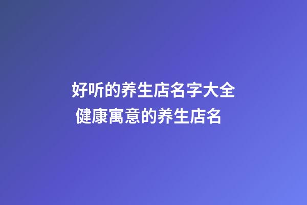 好听的养生店名字大全 健康寓意的养生店名-第1张-店铺起名-玄机派